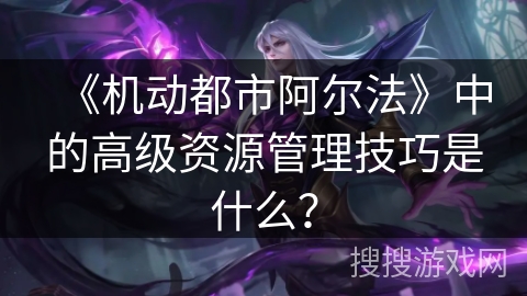 《机动都市阿尔法》中的高级资源管理技巧是什么？