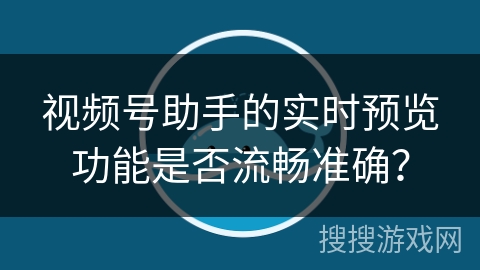视频号助手的实时预览功能是否流畅准确？