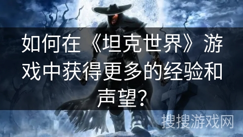 如何在《坦克世界》游戏中获得更多的经验和声望? 如何在《坦克世界》游戏中获得更多的经验和声望?