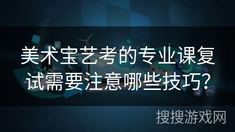 美术宝艺考的专业课复试需要注意哪些技巧? 美术宝艺考的专业课复试需要注意哪些技巧?