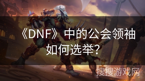 《DNF》中的公会领袖如何选举？