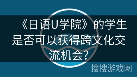《日语U学院》的学生是否可以获得跨文化交流机会? 《日语U学院》的学生是否可以获得跨文化交流机会?