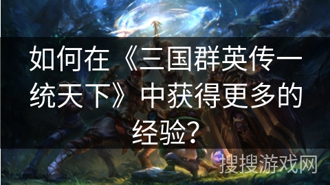 如何在《三国群英传一统天下》中获得更多的经验? 如何在《三国群英传一统天下》中获得更多的经验?