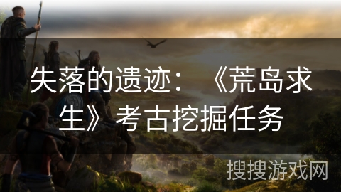 失落的遗迹：《荒岛求生》考古挖掘任务