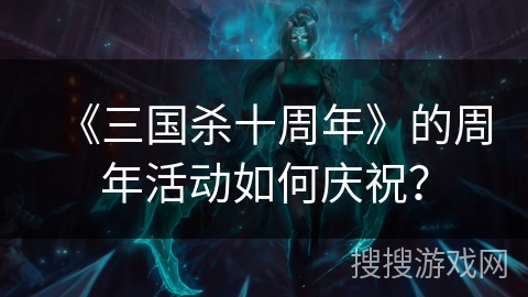 《三国杀十周年》的周年活动如何庆祝？