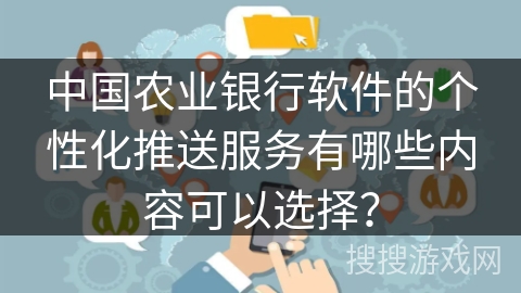 中国农业银行软件的个性化推送服务有哪些内容可以选择？