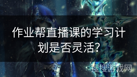 作业帮直播课的学习计划是否灵活？