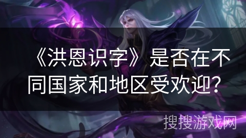 《洪恩识字》是否在不同国家和地区受欢迎？