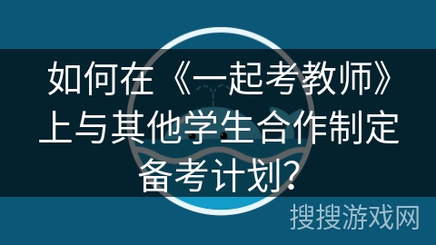 如何在《一起考教师》上与其他学生合作制定备考计划？