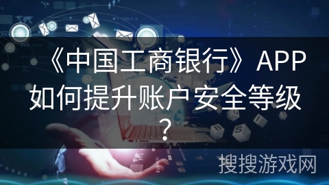 《中国工商银行》APP如何提升账户安全等级？