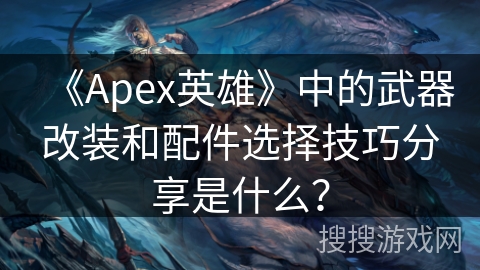 《Apex英雄》中的武器改装和配件选择技巧分享是什么？
