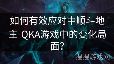 如何有效应对中顺斗地主-QKA游戏中的变化局面？