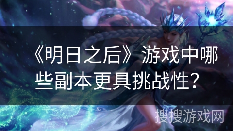 《明日之后》游戏中哪些副本更具挑战性？