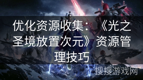 优化资源收集:《光之圣境放置次元》资源管理技巧 优化资源收集:《光之圣境放置次元》资源管理技巧