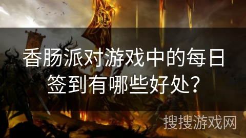 香肠派对游戏中的每日签到有哪些好处？