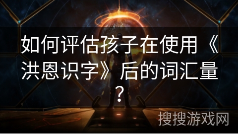如何评估孩子在使用《洪恩识字》后的词汇量？