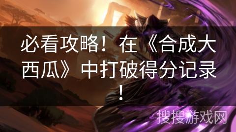 必看攻略！在《合成大西瓜》中打破得分记录！