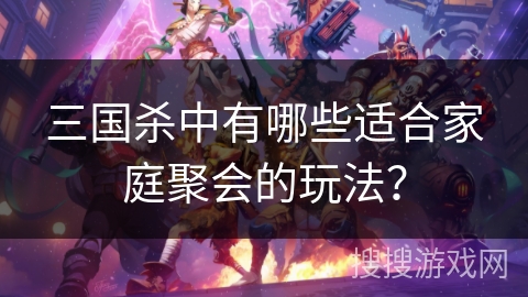 三国杀中有哪些适合家庭聚会的玩法？