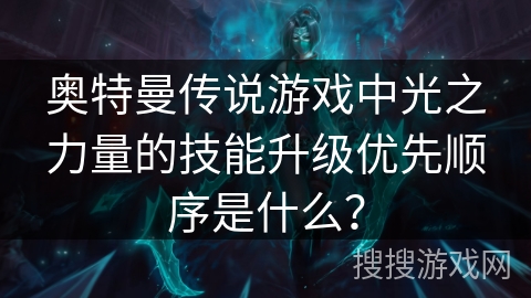 奥特曼传说游戏中光之力量的技能升级优先顺序是什么？
