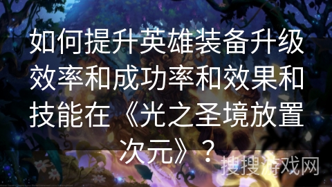 如何提升英雄装备升级效率和成功率和效果和技能在《光之圣境放置次元》？