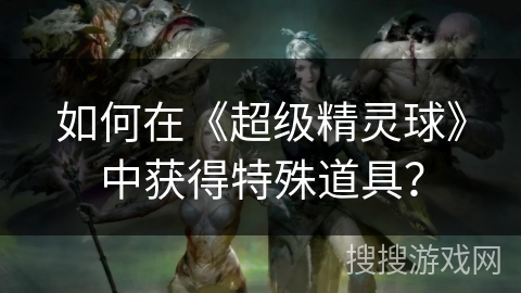 如何在《超级精灵球》中获得特殊道具? 如何在《超级精灵球》中获得特殊道具?