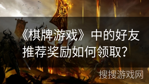 《棋牌游戏》中的好友推荐奖励如何领取？