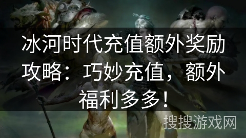 冰河时代充值额外奖励攻略：巧妙充值，额外福利多多！