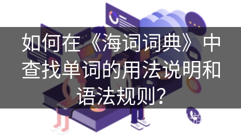 如何在《海词词典》中查找单词的用法说明和语法规则？