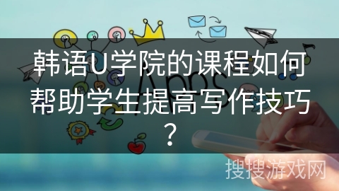 韩语U学院的课程如何帮助学生提高写作技巧？