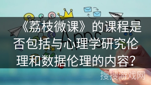 《荔枝微课》的课程是否包括与心理学研究伦理和数据伦理的内容? 《荔枝微课》的课程是否包括与心理学研究伦理和数据伦理的内容?