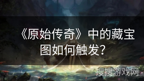 《原始传奇》中的藏宝图如何触发？