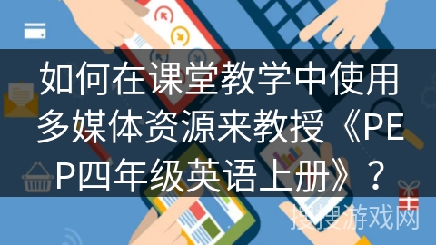 如何在课堂教学中使用多媒体资源来教授《PEP四年级英语上册》? 如何在课堂教学中使用多媒体资源来教授《PEP四年级英语上册》?