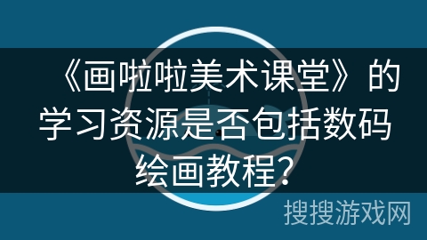 《画啦啦美术课堂》的学习资源是否包括数码绘画教程? 《画啦啦美术课堂》的学习资源是否包括数码绘画教程?