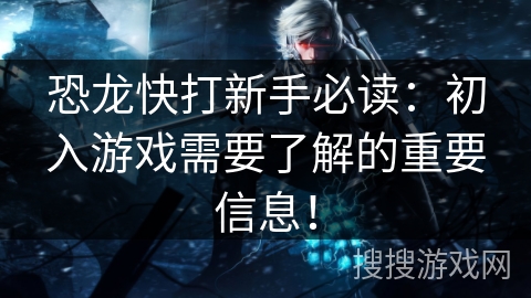 恐龙快打新手必读：初入游戏需要了解的重要信息！