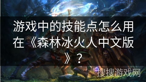 游戏中的技能点怎么用在《森林冰火人中文版》？
