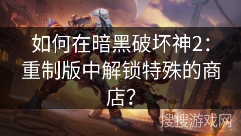 如何在暗黑破坏神2：重制版中解锁特殊的商店？