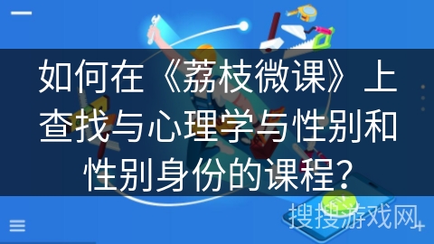 如何在《荔枝微课》上查找与心理学与性别和性别身份的课程？