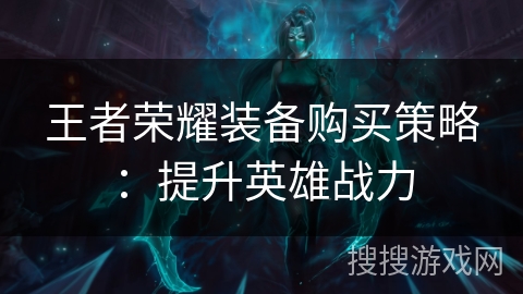 王者荣耀装备购买策略:提升英雄战力 王者荣耀装备购买策略:提升英雄战力