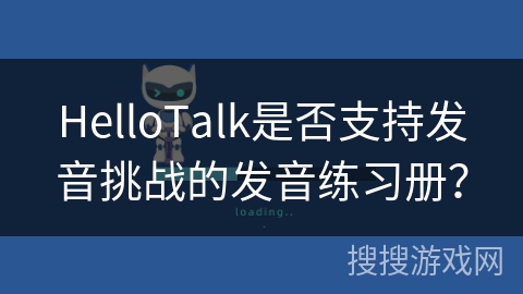 HelloTalk是否支持发音挑战的发音练习册？