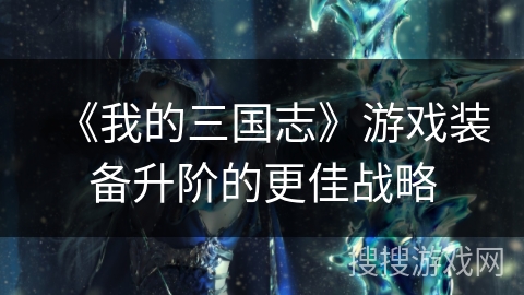 《我的三国志》游戏装备升阶的更佳战略