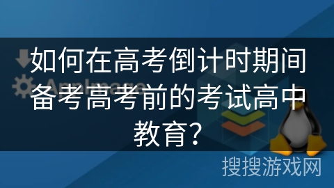 如何在高考倒计时期间备考高考前的考试高中教育？