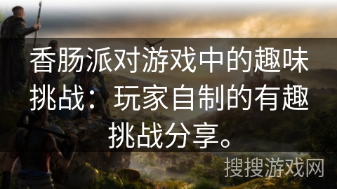 香肠派对游戏中的趣味挑战：玩家自制的有趣挑战分享。