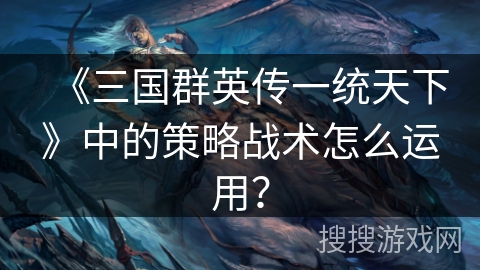 《三国群英传一统天下》中的策略战术怎么运用？