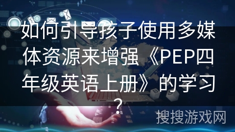 如何引导孩子使用多媒体资源来增强《PEP四年级英语上册》的学习？
