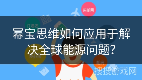 幂宝思维如何应用于解决全球能源问题? 幂宝思维如何应用于解决全球能源问题?