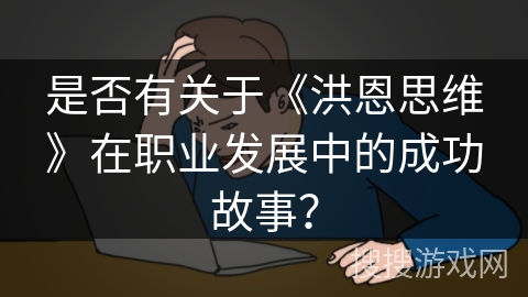 是否有关于《洪恩思维》在职业发展中的成功故事? 是否有关于《洪恩思维》在职业发展中的成功故事?