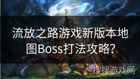 流放之路游戏新版本地图Boss打法攻略？