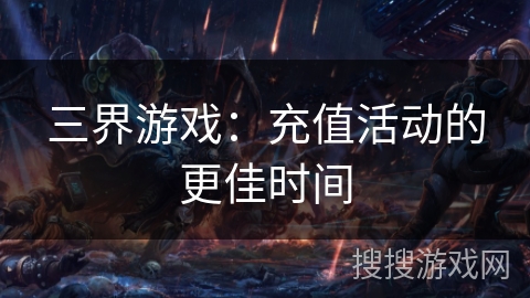 三界游戏:充值活动的更佳时间 三界游戏:充值活动的更佳时间