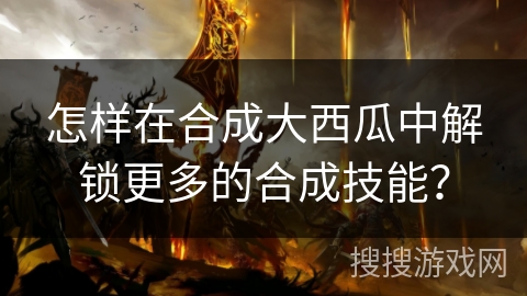 怎样在合成大西瓜中解锁更多的合成技能？