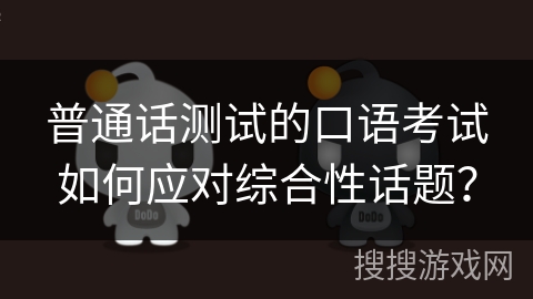 普通话测试的口语考试如何应对综合性话题？